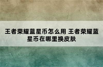 王者荣耀蓝星币怎么用 王者荣耀蓝星币在哪里换皮肤